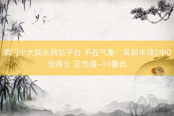 澳门十大娱乐网站平台 不在气象！吴前半场2中0没得分 正负值-10最低