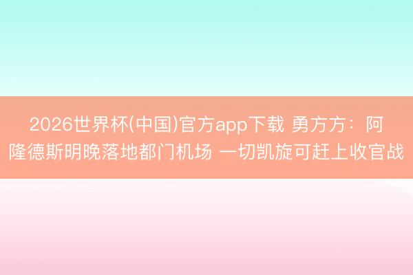 2026世界杯(中国)官方app下载 勇方方：阿隆德斯明晚落地都门机场 一切凯旋可赶上收官战