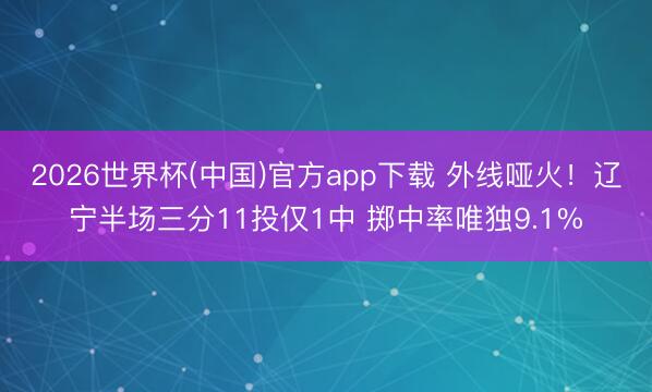 2026世界杯(中国)官方app下载 外线哑火！辽宁半场三分11投仅1中 掷中率唯独9.1%