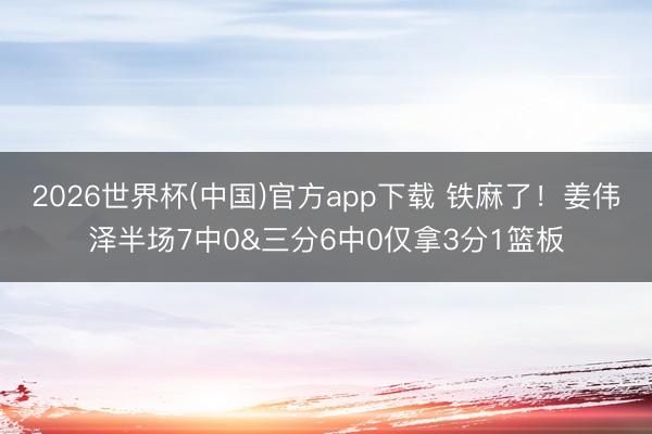 2026世界杯(中国)官方app下载 铁麻了！姜伟泽半场7中0&三分6中0仅拿3分1篮板
