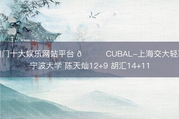 澳门十大娱乐网站平台 🏀CUBAL-上海交大轻取宁波大学 陈天灿12+9 胡汇14+11