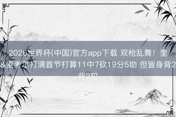 2026世界杯(中国)官方app下载 双枪乱舞!奎因&麦考尔打满首节打算11中7砍19分5助 但皆身背2犯
