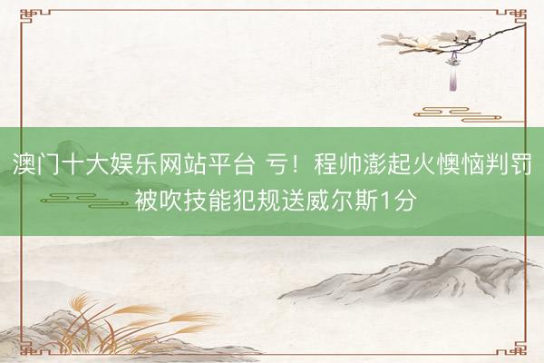 澳门十大娱乐网站平台 亏！程帅澎起火懊恼判罚 被吹技能犯规送威尔斯1分