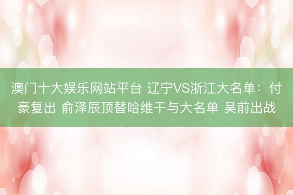 澳门十大娱乐网站平台 辽宁VS浙江大名单：付豪复出 俞泽辰顶替哈维干与大名单 吴前出战