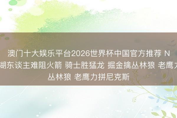 澳门十大娱乐平台2026世界杯中国官方推荐 NBA彩经：湖东谈主难阻火箭 骑士胜猛龙 掘金擒丛林狼 老鹰力拼尼克斯