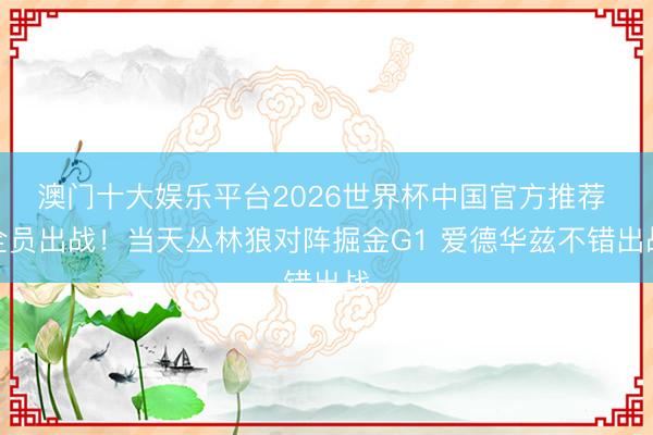 澳门十大娱乐平台2026世界杯中国官方推荐 全员出战！当天丛林狼对阵掘金G1 爱德华兹不错出战