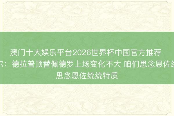 澳门十大娱乐平台2026世界杯中国官方推荐 罗塞尼尔：德拉普顶替佩德罗上场变化不大 咱们思念恩佐统统特质