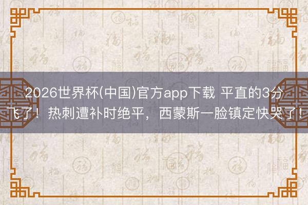 2026世界杯(中国)官方app下载 平直的3分飞了！热刺遭补时绝平，西蒙斯一脸镇定快哭了！