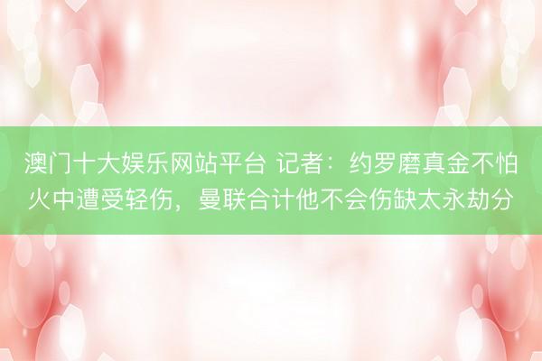 澳门十大娱乐网站平台 记者：约罗磨真金不怕火中遭受轻伤，曼联合计他不会伤缺太永劫分