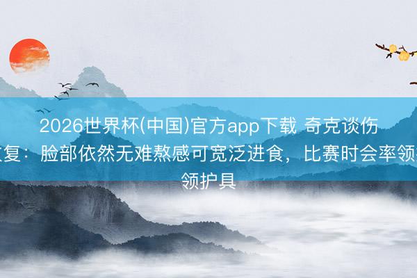 2026世界杯(中国)官方app下载 奇克谈伤病收复：脸部依然无难熬感可宽泛进食，比赛时会率领护具