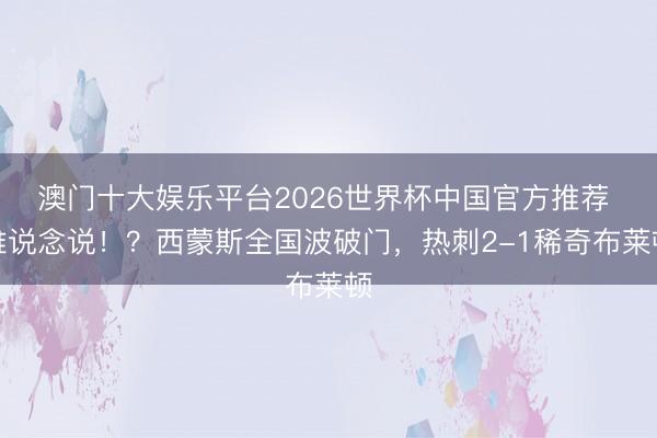 澳门十大娱乐平台2026世界杯中国官方推荐 难说念说！？西蒙斯全国波破门，热刺2-1稀奇布莱顿