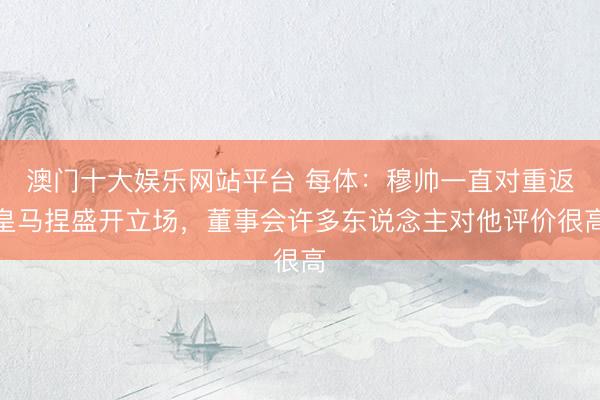 澳门十大娱乐网站平台 每体：穆帅一直对重返皇马捏盛开立场，董事会许多东说念主对他评价很高