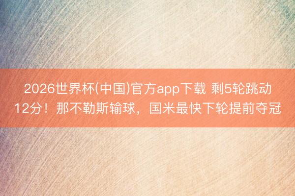 2026世界杯(中国)官方app下载 剩5轮跳动12分！那不勒斯输球，国米最快下轮提前夺冠