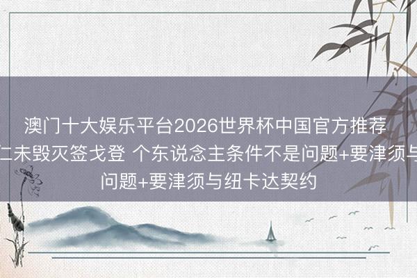 澳门十大娱乐平台2026世界杯中国官方推荐 德天外：拜仁未毁灭签戈登 个东说念主条件不是问题+要津须与纽卡达契约