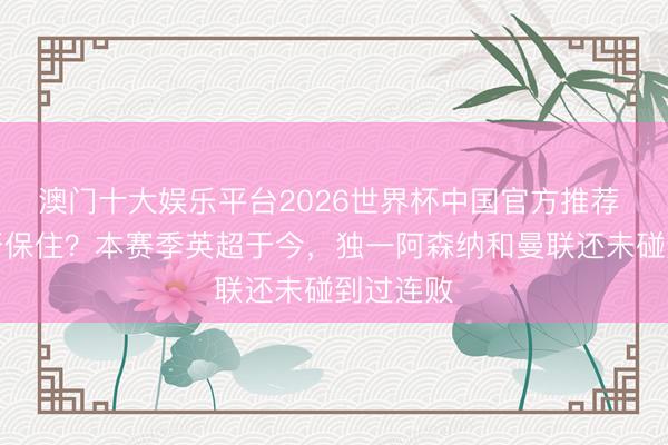 澳门十大娱乐平台2026世界杯中国官方推荐 本轮能否保住？本赛季英超于今，独一阿森纳和曼联还未碰到过连败