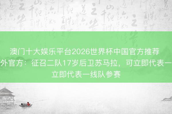 澳门十大娱乐平台2026世界杯中国官方推荐 迈阿密海外官方：征召二队17岁后卫苏马拉，可立即代表一线队参赛