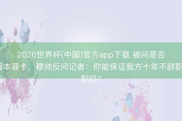 2026世界杯(中国)官方app下载 被问是否长留本菲卡，穆帅反问记者：你能保证我方十年不辞职吗？