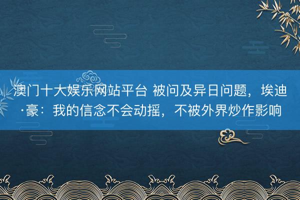 澳门十大娱乐网站平台 被问及异日问题，埃迪·豪：我的信念不会动摇，不被外界炒作影响