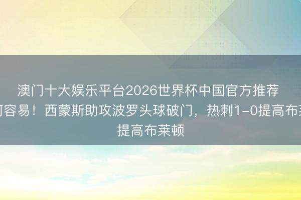 澳门十大娱乐平台2026世界杯中国官方推荐 谈何容易！西蒙斯助攻波罗头球破门，热刺1-0提高布莱顿
