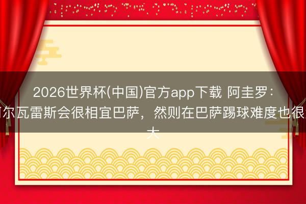2026世界杯(中国)官方app下载 阿圭罗：阿尔瓦雷斯会很相宜巴萨，然则在巴萨踢球难度也很大