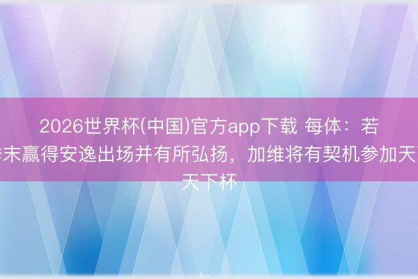 2026世界杯(中国)官方app下载 每体：若赛季末赢得安逸出场并有所弘扬，加维将有契机参加天下杯