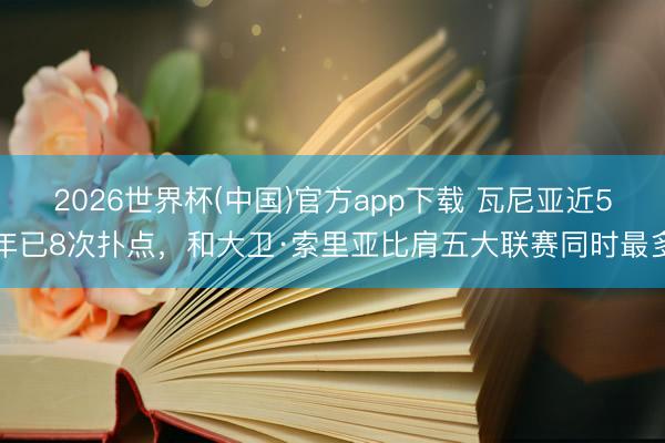 2026世界杯(中国)官方app下载 瓦尼亚近5年已8次扑点，和大卫·索里亚比肩五大联赛同时最多