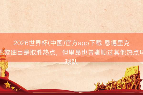 2026世界杯(中国)官方app下载 恩德里克：巴黎细目是取胜热点，但里昂也曾驯顺过其他热点球队