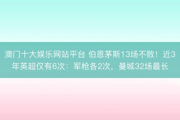澳门十大娱乐网站平台 伯恩茅斯13场不败！近3年英超仅有6次：军枪各2次，曼城32场最长
