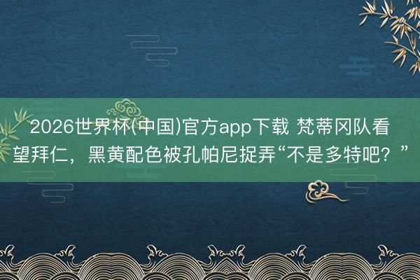2026世界杯(中国)官方app下载 梵蒂冈队看望拜仁，黑黄配色被孔帕尼捉弄“不是多特吧？”