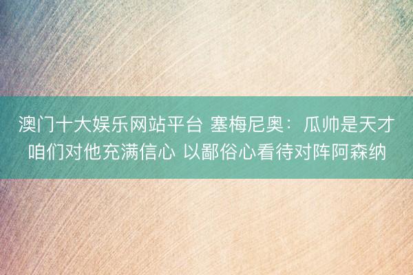 澳门十大娱乐网站平台 塞梅尼奥:瓜帅是天才咱们对他充满信心 以鄙俗心看待对阵阿森纳