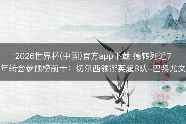 2026世界杯(中国)官方app下载 德转列近7年转会参预榜前十:切尔西领衔英超8队+巴黎尤文