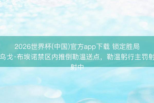 2026世界杯(中国)官方app下载 锁定胜局！乌戈·布埃诺禁区内推倒勒温送点，勒温躬行主罚射中