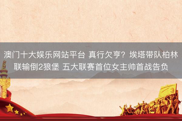 澳门十大娱乐网站平台 真行欠亨?埃塔带队柏林联输倒2狼堡 五大联赛首位女主帅首战告负