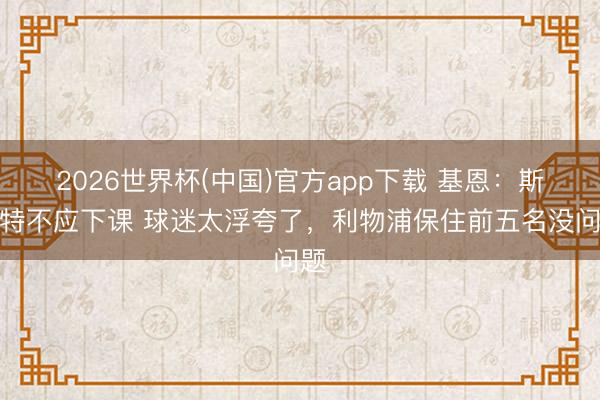 2026世界杯(中国)官方app下载 基恩：斯洛特不应下课 球迷太浮夸了，利物浦保住前五名没问题