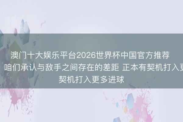 澳门十大娱乐平台2026世界杯中国官方推荐 李金羽：咱们承认与敌手之间存在的差距 正本有契机打入更多进球