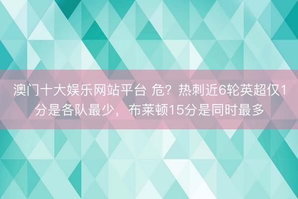 澳门十大娱乐网站平台 危？热刺近6轮英超仅1分是各队最少，布莱顿15分是同时最多