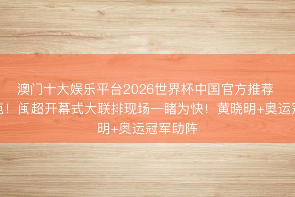 澳门十大娱乐平台2026世界杯中国官方推荐 八闽风范！闽超开幕式大联排现场一睹为快！黄晓明+奥运冠军助阵