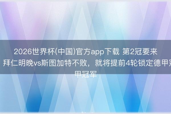 2026世界杯(中国)官方app下载 第2冠要来了！拜仁明晚vs斯图加特不败，就将提前4轮锁定德甲冠军