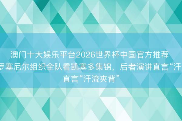 澳门十大娱乐平台2026世界杯中国官方推荐 续约！罗塞尼尔组织全队看凯塞多集锦，后者演讲直言“汗流夹背”
