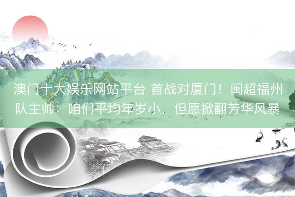 澳门十大娱乐网站平台 首战对厦门!闽超福州队主帅:咱们平均年岁小,但愿掀翻芳华风暴