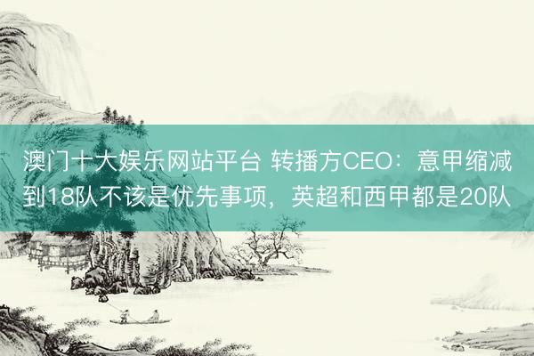 澳门十大娱乐网站平台 转播方CEO：意甲缩减到18队不该是优先事项，英超和西甲都是20队
