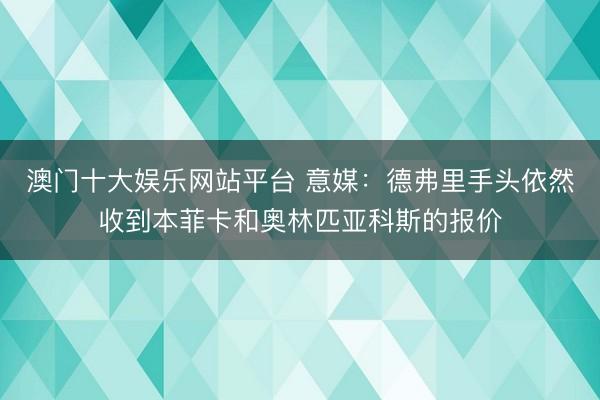 澳门十大娱乐网站平台 意媒：德弗里手头依然收到本菲卡和奥林匹亚科斯的报价