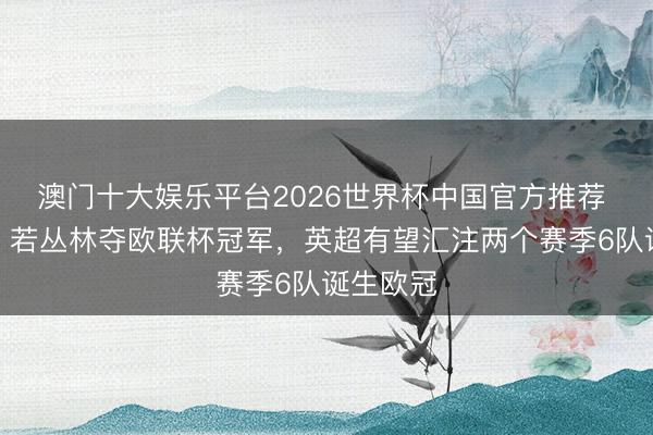 澳门十大娱乐平台2026世界杯中国官方推荐 零丁报：若丛林夺欧联杯冠军，英超有望汇注两个赛季6队诞生欧冠