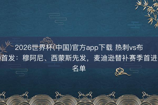 2026世界杯(中国)官方app下载 热刺vs布莱顿首发:穆阿尼、西蒙斯先发,麦迪逊替补赛季首进名单