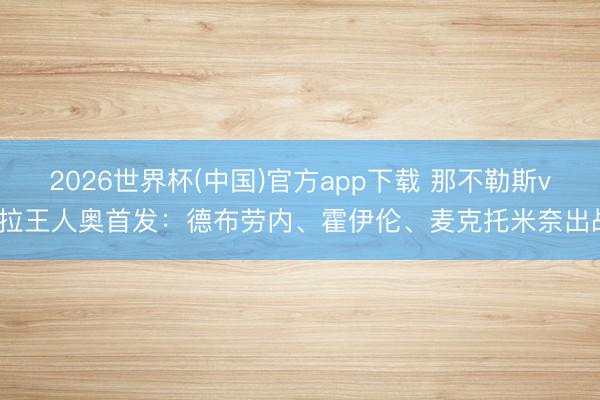 2026世界杯(中国)官方app下载 那不勒斯vs拉王人奥首发：德布劳内、霍伊伦、麦克托米奈出战