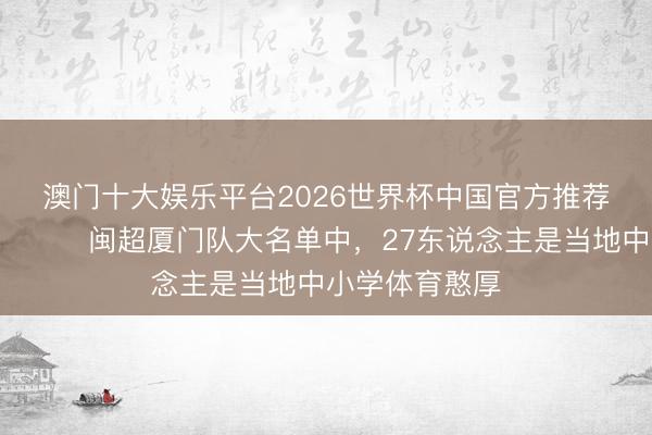 澳门十大娱乐平台2026世界杯中国官方推荐 今天不上课😂闽超厦门队大名单中，27东说念主是当地中小学体育憨厚