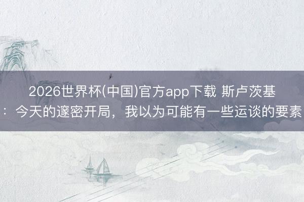 2026世界杯(中国)官方app下载 斯卢茨基：今天的邃密开局，我以为可能有一些运谈的要素