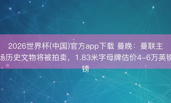 2026世界杯(中国)官方app下载 曼晚:曼联主场历史文物将被拍卖,1.83米字母牌估价4-6万英镑