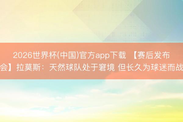 2026世界杯(中国)官方app下载 【赛后发布会】拉莫斯：天然球队处于窘境 但长久为球迷而战
