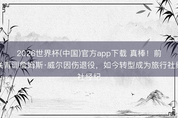 2026世界杯(中国)官方app下载 真棒！前曼联青训詹姆斯·威尔因伤退役，如今转型成为旅行社经纪